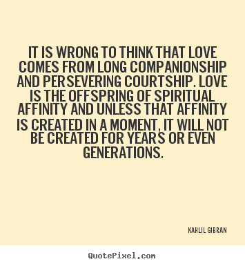 Kahlil Gibran  picture quotes - It is wrong to think that love comes from long companionship.. - Love quote