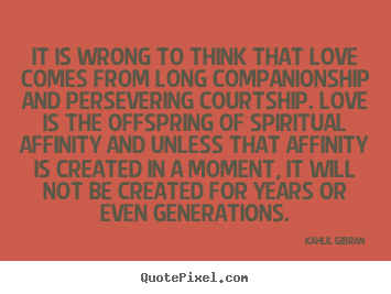 It is wrong to think that love comes from long.. Kahlil Gibran  famous love quotes