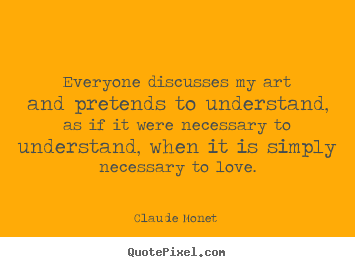 Claude Monet  picture quotes - Everyone discusses my art and pretends to understand,.. - Love quotes