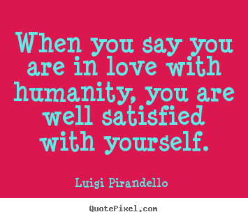 When you say you are in love with humanity, you are well.. Luigi Pirandello  greatest love quotes