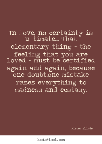 Mircea Eliade  picture quotes - In love, no certainty is ultimate... that elementary thing - the.. - Love quote
