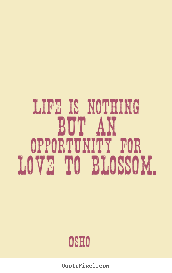 Life is nothing but an opportunity for love to blossom. Osho   love quotes