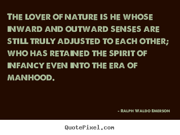 The lover of nature is he whose inward and outward senses are.. Ralph Waldo Emerson   love sayings