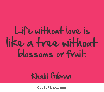 Quotes about love - Life without love is like a tree without blossoms..