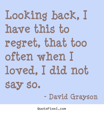 Looking back, i have this to regret, that too often when i loved,.. David Grayson great love quote