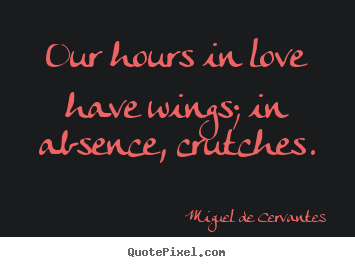 Our hours in love have wings; in absence, crutches. Miguel De Cervantes  top love quotes