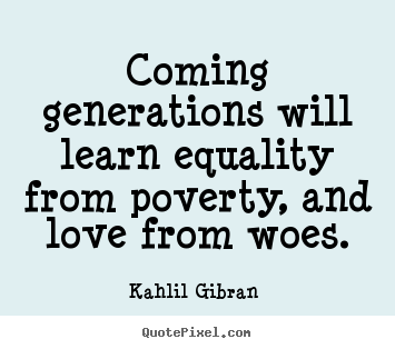 Coming generations will learn equality from poverty, and love.. Kahlil Gibran  greatest love quotes