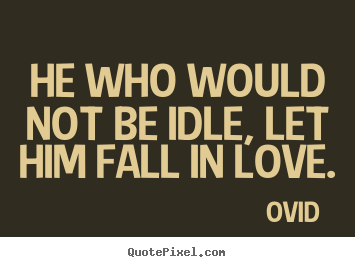Love quotes - He who would not be idle, let him fall in love.