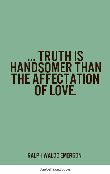 ... truth is handsomer than the affectation of love. Ralph Waldo Emerson  famous love sayings