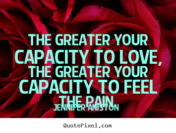 Jennifer Aniston  picture quote - The greater your capacity to love, the greater your capacity.. - Love quote