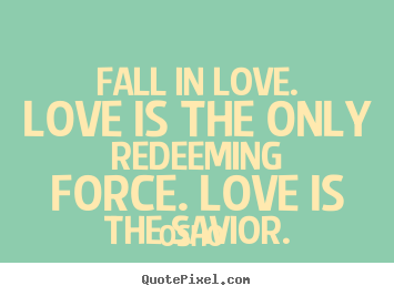 Love sayings - Fall in love. love is the only redeeming force. love is..