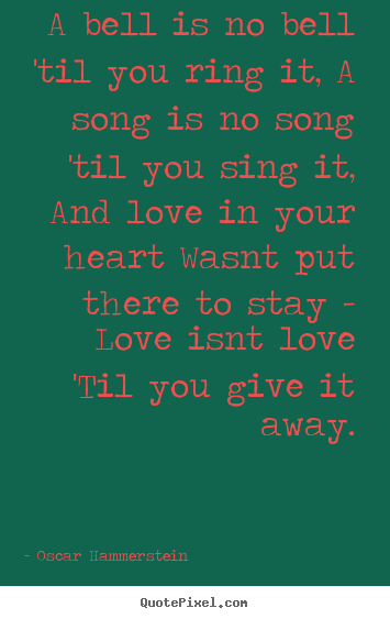 Love quotes - A bell is no bell 'til you ring it, a song is no song..