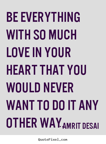 Quotes about love - Be everything with so much love in your heart that you would..