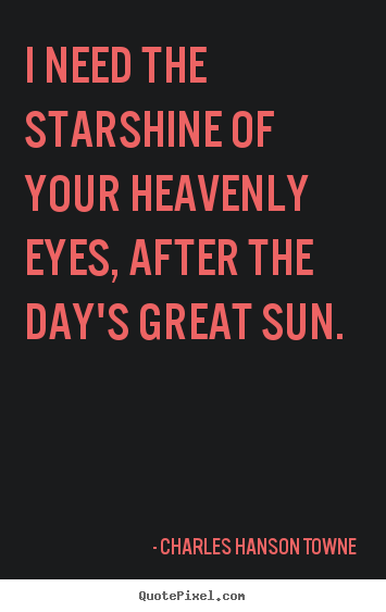 I need the starshine of your heavenly eyes, after.. Charles Hanson Towne great love sayings
