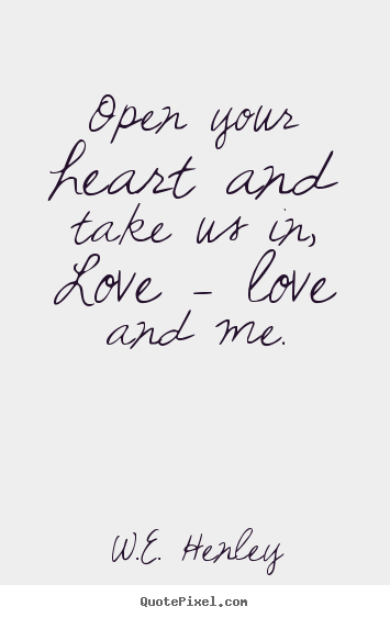 W.E. Henley picture quotes - Open your heart and take us in, love - love and me. - Love quote