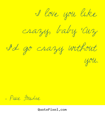 Make personalized picture quotes about love - I love you like crazy, baby 'cuz i'd go crazy without you.