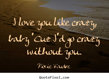Design picture quotes about love - I love you like crazy, baby 'cuz i'd go crazy without you.