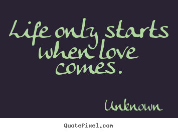 Unknown picture quote - Life only starts when love comes. - Love quotes