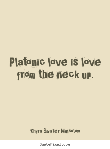 Platonic love is love from the neck up. Thyra Smater Winsolow top love quotes
