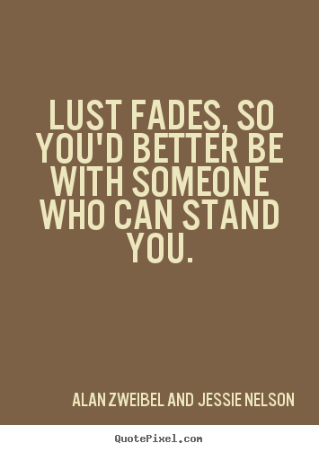 Alan Zweibel And Jessie Nelson poster quote - Lust fades, so you'd better be with someone who can stand you. - Love quotes