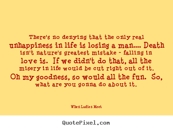 There's no denying that the only real unhappiness in.. When Ladies Meet good love quotes