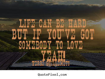 Quotes about love - Life can be hard but if you've got somebody to love  yeah!