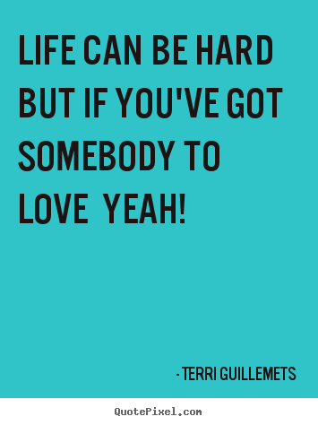 Love quotes - Life can be hard but if you've got somebody to love..