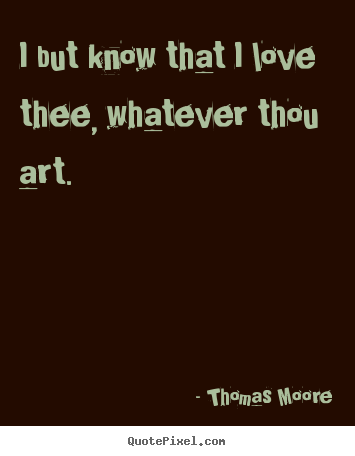 Thomas Moore picture quotes - I but know that i love thee, whatever thou.. - Love quotes