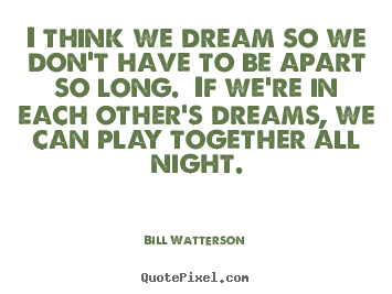 Bill Watterson picture quotes - I think we dream so we don't have to be apart so long. .. - Love quotes
