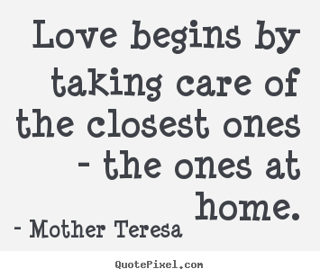 Quotes about love - Love begins by taking care of the closest ones - the ones at home.