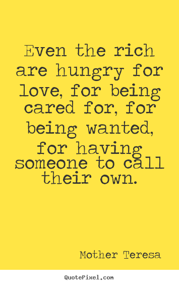 Quote about love - Even the rich are hungry for love, for being..