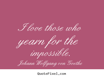 Love quote - I love those who yearn for the impossible.