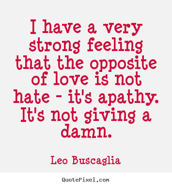 I have a very strong feeling that the opposite of love is not.. Leo Buscaglia great love quotes