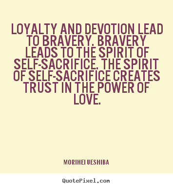 Quotes about love - Loyalty and devotion lead to bravery. bravery leads to the..