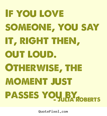 Love quote - If you love someone, you say it, right then, out loud. otherwise,..