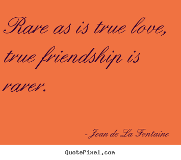 Quote about love - Rare as is true love, true friendship is rarer.