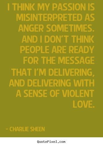 I think my passion is misinterpreted as anger sometimes. and.. Charlie Sheen best love quotes