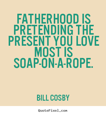 Bill Cosby picture quotes - Fatherhood is pretending the present you love most is soap-on-a-rope. - Love quotes