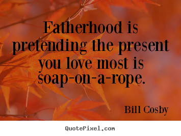 How to design image quotes about love - Fatherhood is pretending the present you love most..