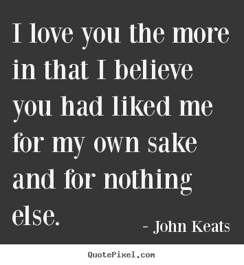 John Keats pictures sayings - I love you the more in that i believe you had liked.. - Love quote