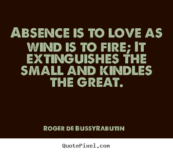 Roger De Bussy-Rabutin picture quotes - Absence is to love as wind is to fire; it extinguishes the small.. - Love quotes