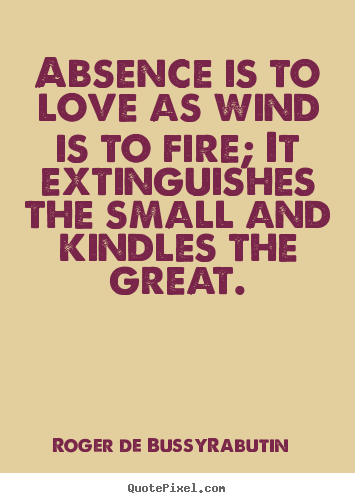 Absence is to love as wind is to fire; it extinguishes.. Roger De Bussy-Rabutin great love quotes