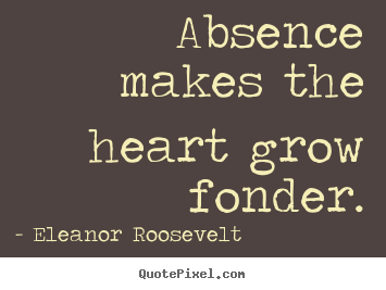Eleanor Roosevelt picture quotes - Absence makes the heart grow fonder. - Love quotes