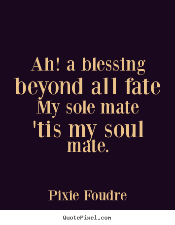 Ah! a blessing beyond all fate my sole mate 'tis my soul mate. Pixie Foudre famous love quotes