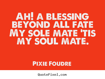 Pixie Foudre picture quotes - Ah! a blessing beyond all fate my sole mate 'tis.. - Love quotes