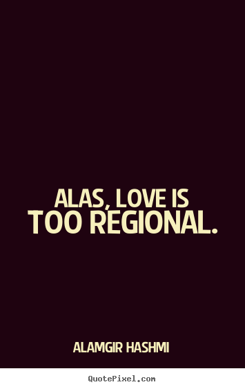 Alamgir Hashmi picture quotes - Alas, love is too regional. - Love quotes