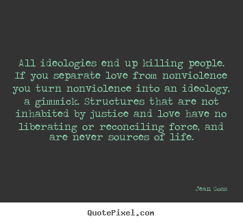 Quotes about love - All ideologies end up killing people. if you separate..