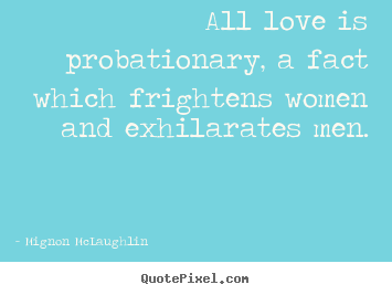 All love is probationary, a fact which frightens.. Mignon McLaughlin famous love quotes
