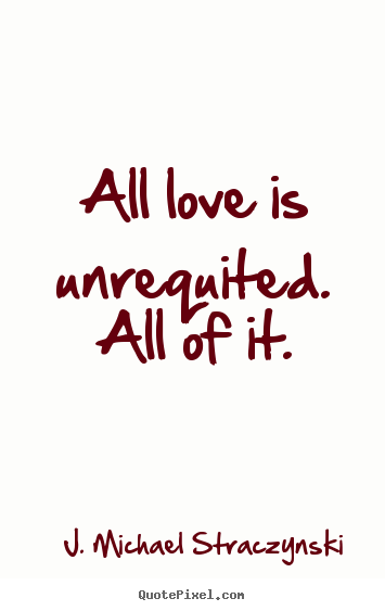 All love is unrequited. all of it. J. Michael Straczynski  love quotes