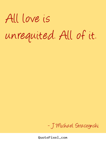 Quotes about love - All love is unrequited. all of it.
